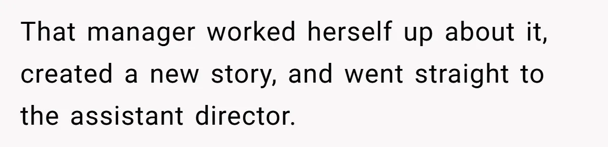 That manager worked herself up about it, created a new story, and went straight to the assistant director.