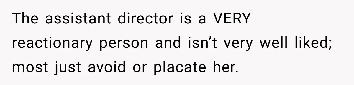 The assistant director is a VERY reactionary person and isn’t very well liked; most just avoid or placate her.