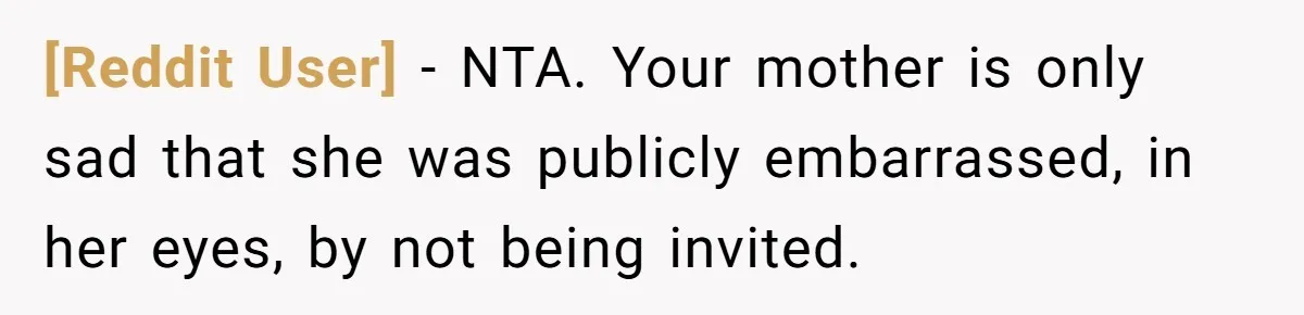 [Reddit User] − NTA. Your mother is only sad that she was publicly embarrassed, in her eyes, by not being invited.