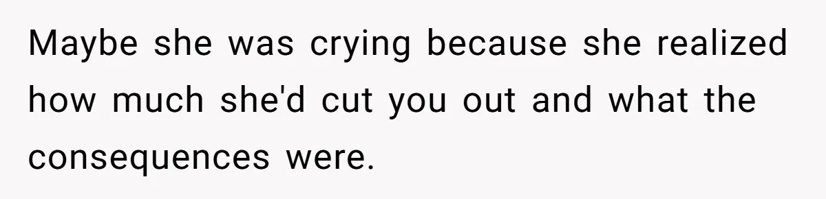 Maybe she was crying because she realized how much she'd cut you out and what the consequences were.