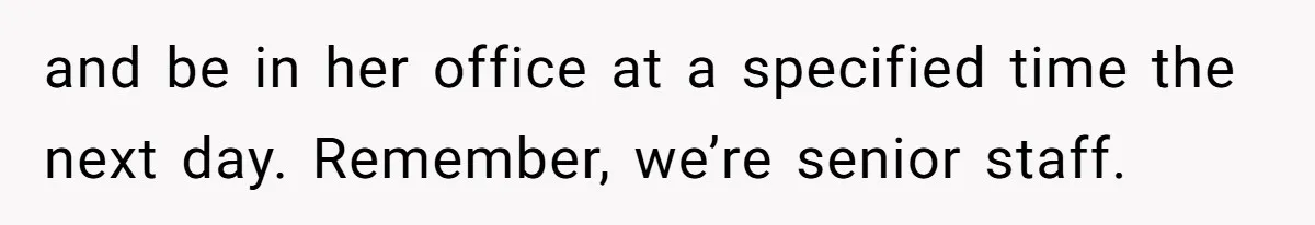 and be in her office at a specified time the next day. Remember, we’re senior staff.