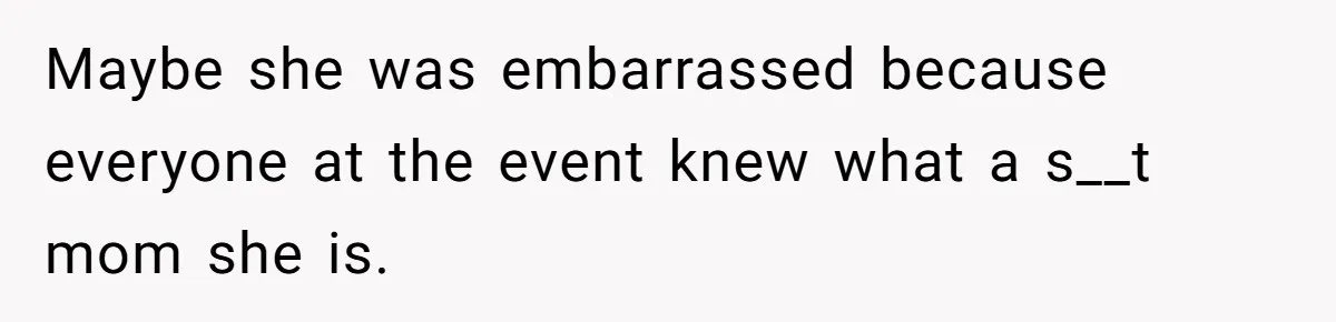 Maybe she was embarrassed because everyone at the event knew what a s__t mom she is.