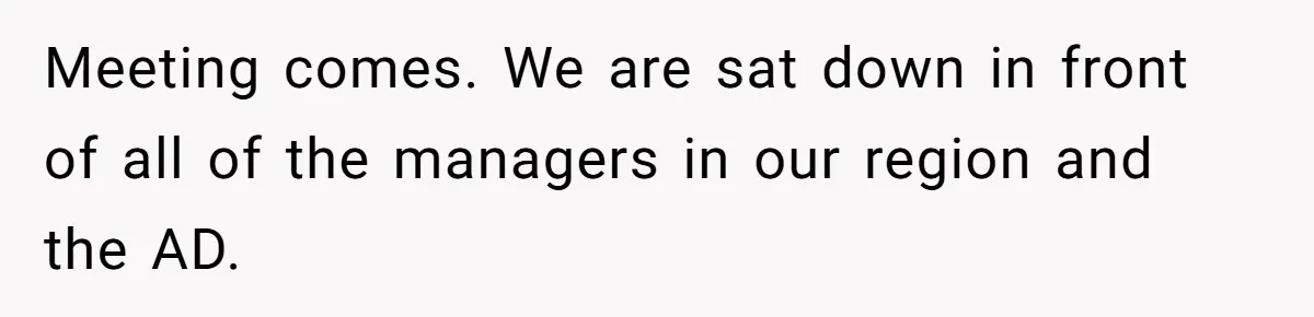 Meeting comes. We are sat down in front of all of the managers in our region and the AD.