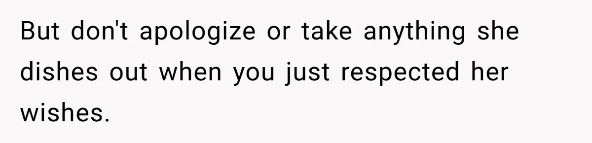 But don't apologize or take anything she dishes out when you just respected her wishes.