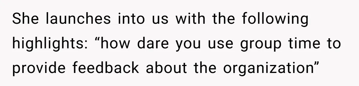 She launches into us with the following highlights: “how dare you use group time to provide feedback about the organization”
