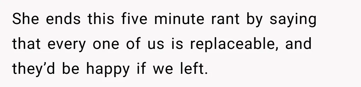 She ends this five minute rant by saying that every one of us is replaceable, and they’d be happy if we left.