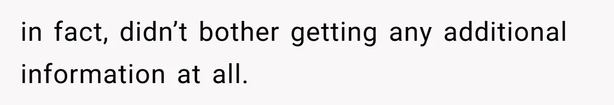 in fact, didn’t bother getting any additional information at all.