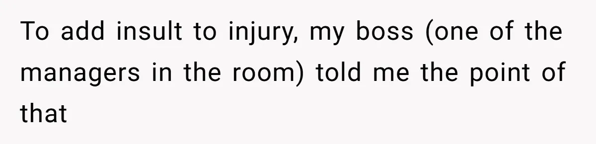 To add insult to injury, my boss (one of the managers in the room) told me the point of that