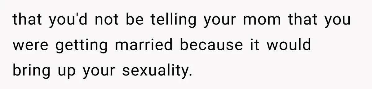 that you'd not be telling your mom that you were getting married because it would bring up your sexuality.