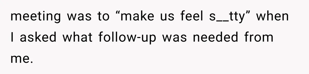 meeting was to “make us feel s__tty” when I asked what follow-up was needed from me.