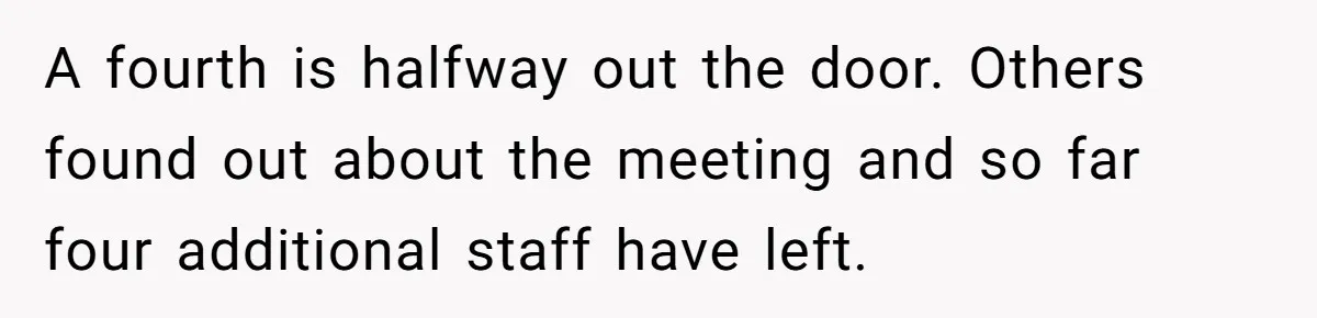 A fourth is halfway out the door. Others found out about the meeting and so far four additional staff have left.