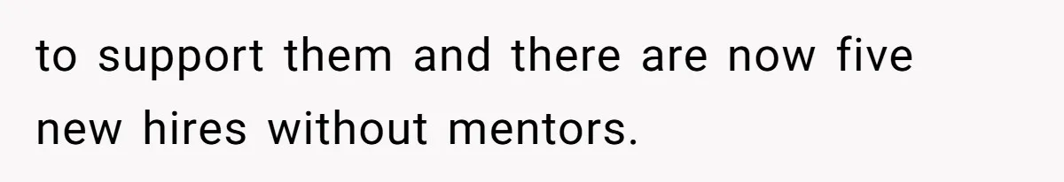 to support them and there are now five new hires without mentors.