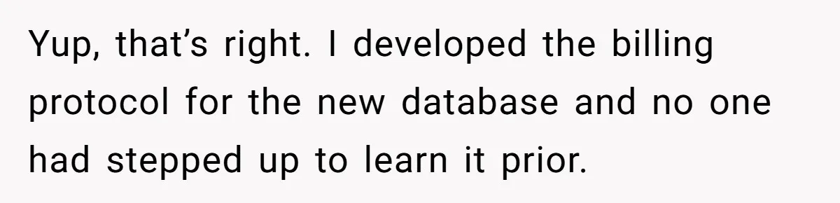 Yup, that’s right. I developed the billing protocol for the new database and no one had stepped up to learn it prior.