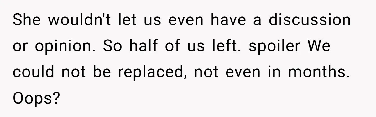 She wouldn't let us even have a discussion or opinion. So half of us left. spoiler We could not be replaced, not even in months. Oops?