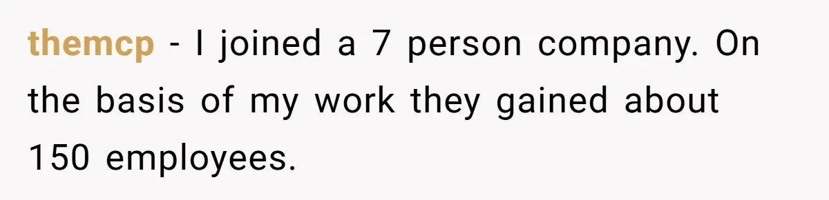 themcp − I joined a 7 person company. On the basis of my work they gained about 150 employees.
