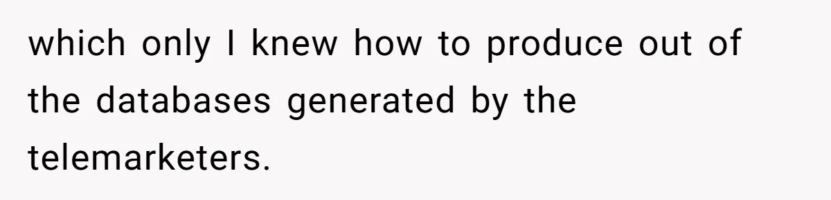 which only I knew how to produce out of the databases generated by the telemarketers.