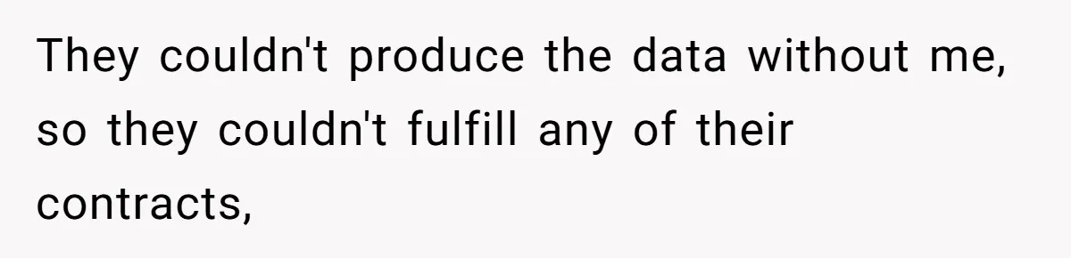 They couldn't produce the data without me, so they couldn't fulfill any of their contracts,