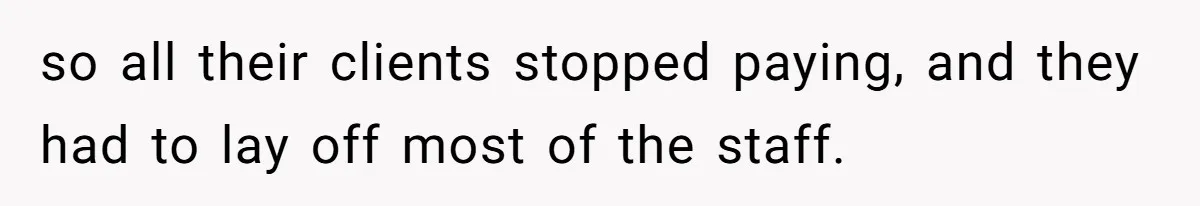 so all their clients stopped paying, and they had to lay off most of the staff.