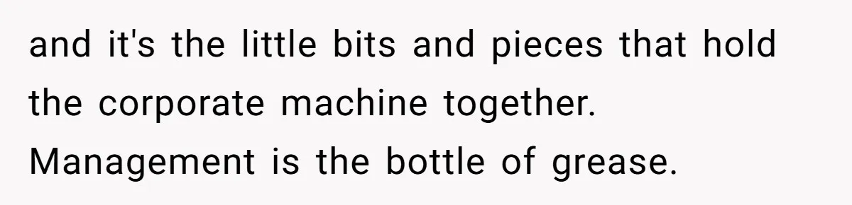 and it's the little bits and pieces that hold the corporate machine together. Management is the bottle of grease.