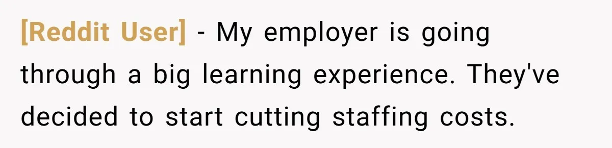 [Reddit User] − My employer is going through a big learning experience. They've decided to start cutting staffing costs.