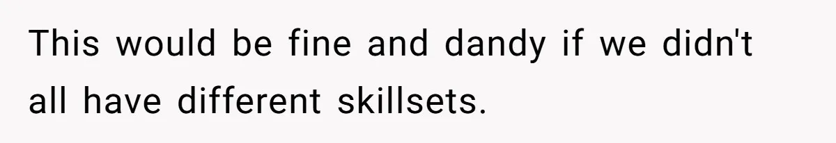 This would be fine and dandy if we didn't all have different skillsets.