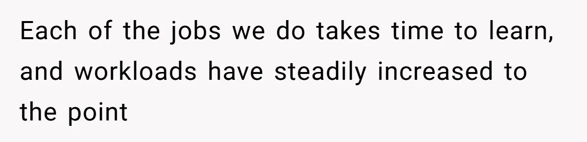 Each of the jobs we do takes time to learn, and workloads have steadily increased to the point