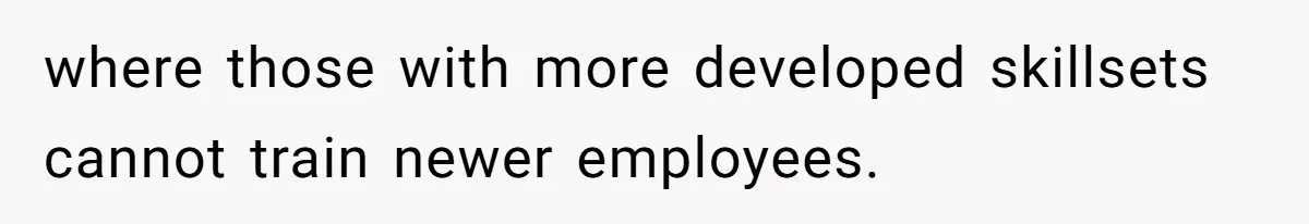 where those with more developed skillsets cannot train newer employees.