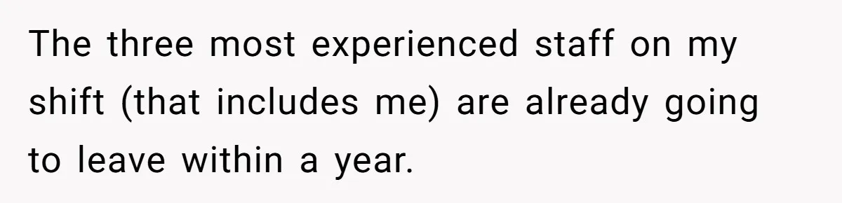 The three most experienced staff on my shift (that includes me) are already going to leave within a year.