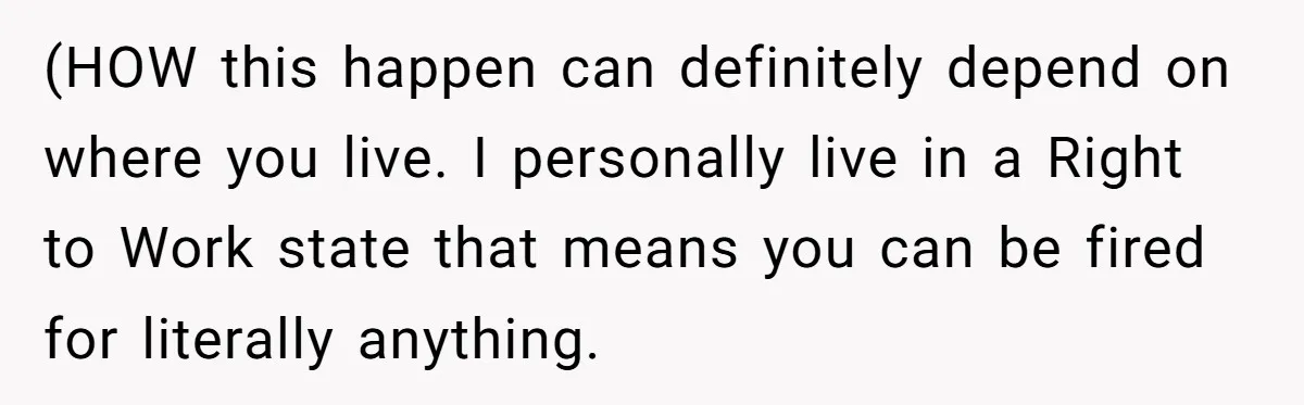 (HOW this happen can definitely depend on where you live. I personally live in a Right to Work state that means you can be fired for literally anything.