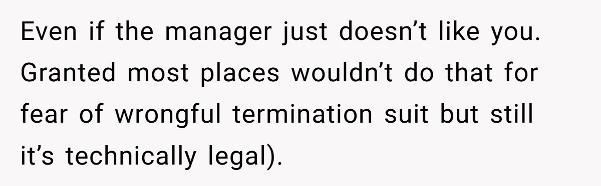 Even if the manager just doesn’t like you. Granted most places wouldn’t do that for fear of wrongful termination suit but still it’s technically legal).