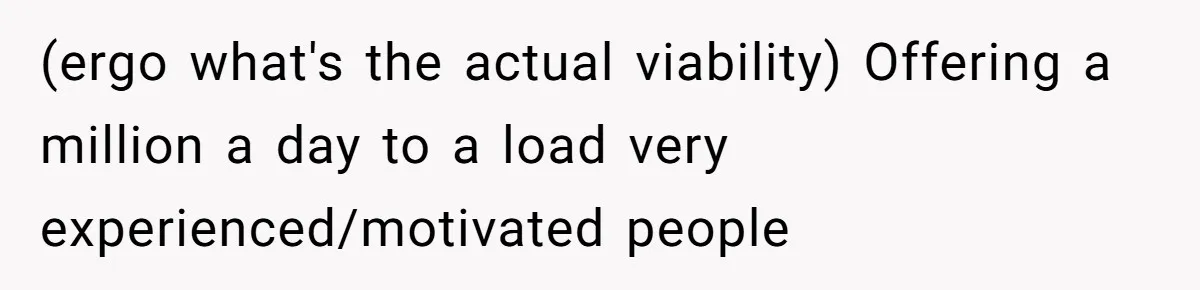 (ergo what's the actual viability) Offering a million a day to a load very experienced/motivated people