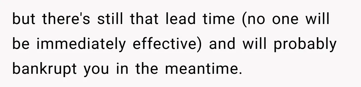 but there's still that lead time (no one will be immediately effective) and will probably bankrupt you in the meantime.