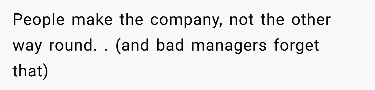 People make the company, not the other way round. . (and bad managers forget that)