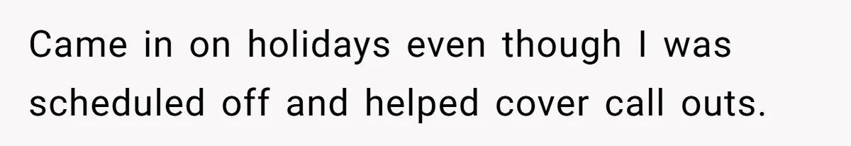 Came in on holidays even though I was scheduled off and helped cover call outs.