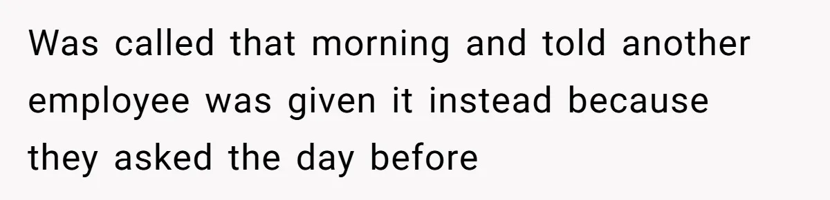 Was called that morning and told another employee was given it instead because they asked the day before