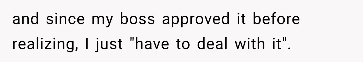 and since my boss approved it before realizing, I just "have to deal with it".
