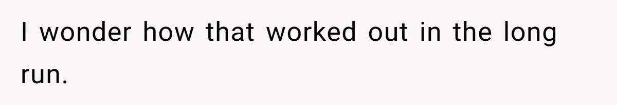 I wonder how that worked out in the long run.