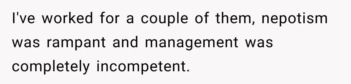 I've worked for a couple of them, nepotism was rampant and management was completely incompetent.