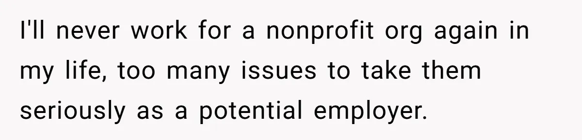 I'll never work for a nonprofit org again in my life, too many issues to take them seriously as a potential employer.