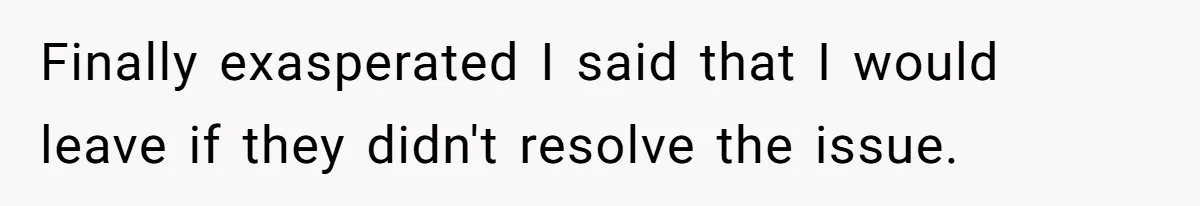 Finally exasperated I said that I would leave if they didn't resolve the issue.