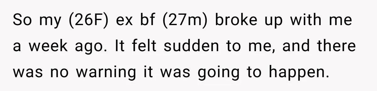 Ex Boyfriend Bad-Mouths Ex Girlfriend To Reclaim Mutual Friends, Gets Instantly Isolated When She Sends Undeniable Proof So my (26F) ex bf (27m) broke up with me a week ago. It felt sudden to me, and there was no warning it was going to happen.