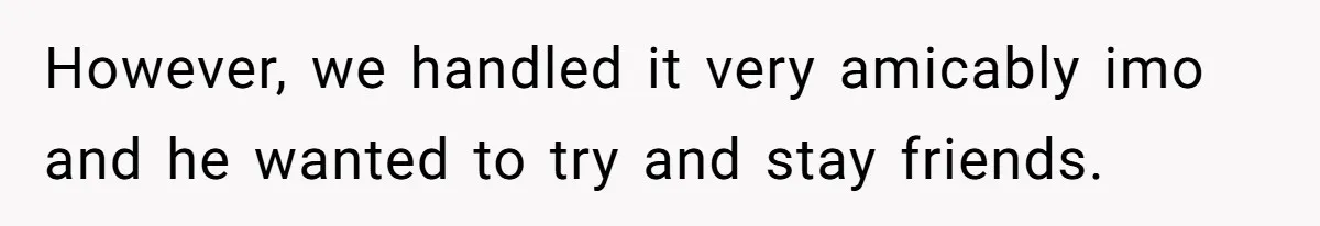 Ex Boyfriend Bad-Mouths Ex Girlfriend To Reclaim Mutual Friends, Gets Instantly Isolated When She Sends Undeniable Proof However, we handled it very amicably imo and he wanted to try and stay friends.