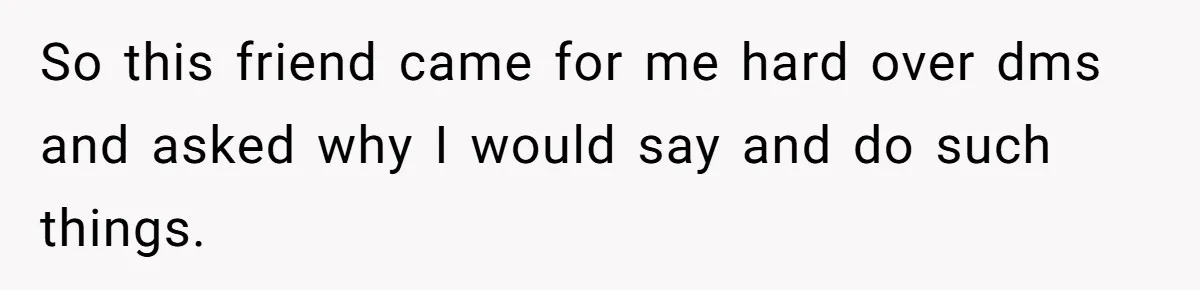 Ex Boyfriend Bad-Mouths Ex Girlfriend To Reclaim Mutual Friends, Gets Instantly Isolated When She Sends Undeniable Proof So this friend came for me hard over dms and asked why I would say and do such things.