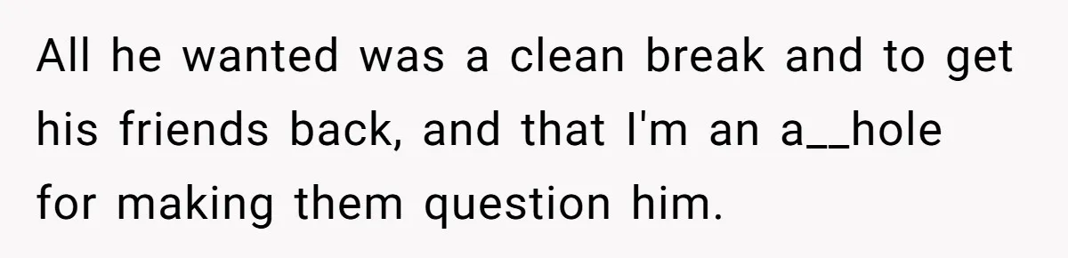 Ex Boyfriend Bad-Mouths Ex Girlfriend To Reclaim Mutual Friends, Gets Instantly Isolated When She Sends Undeniable Proof All he wanted was a clean break and to get his friends back, and that I'm an a__hole for making them question him.