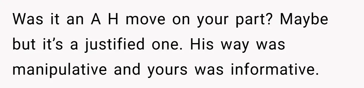 Ex Boyfriend Bad-Mouths Ex Girlfriend To Reclaim Mutual Friends, Gets Instantly Isolated When She Sends Undeniable Proof Was it an A H move on your part? Maybe but it’s a justified one. His way was manipulative and yours was informative.