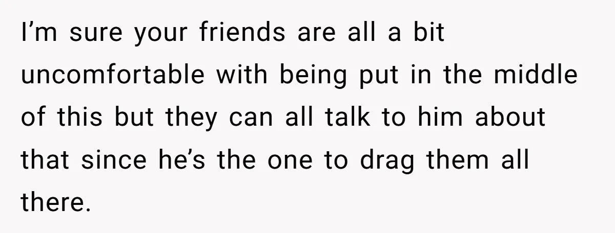 Ex Boyfriend Bad-Mouths Ex Girlfriend To Reclaim Mutual Friends, Gets Instantly Isolated When She Sends Undeniable Proof I’m sure your friends are all a bit uncomfortable with being put in the middle of this but they can all talk to him about that since he’s the one...