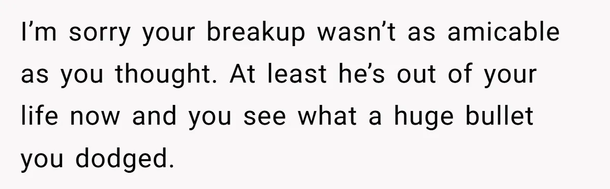 Ex Boyfriend Bad-Mouths Ex Girlfriend To Reclaim Mutual Friends, Gets Instantly Isolated When She Sends Undeniable Proof I’m sorry your breakup wasn’t as amicable as you thought. At least he’s out of your life now and you see what a huge bullet you dodged.