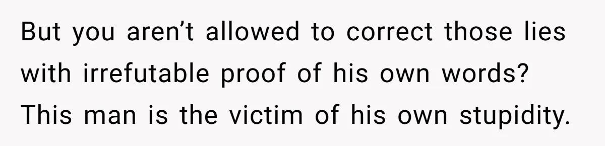 Ex Boyfriend Bad-Mouths Ex Girlfriend To Reclaim Mutual Friends, Gets Instantly Isolated When She Sends Undeniable Proof But you aren’t allowed to correct those lies with irrefutable proof of his own words? This man is the victim of his own stupidity.