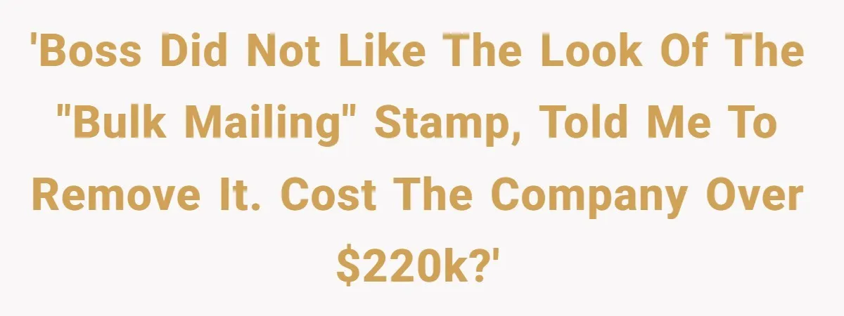 'Boss did not like the look of the "bulk Mailing" stamp, told me to remove it. Cost the company over $220K?'