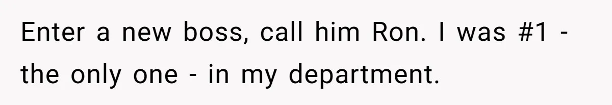 Enter a new boss, call him Ron. I was #1 - the only one - in my department.